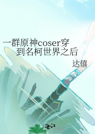 一群原神coser穿到名柯世界之后34