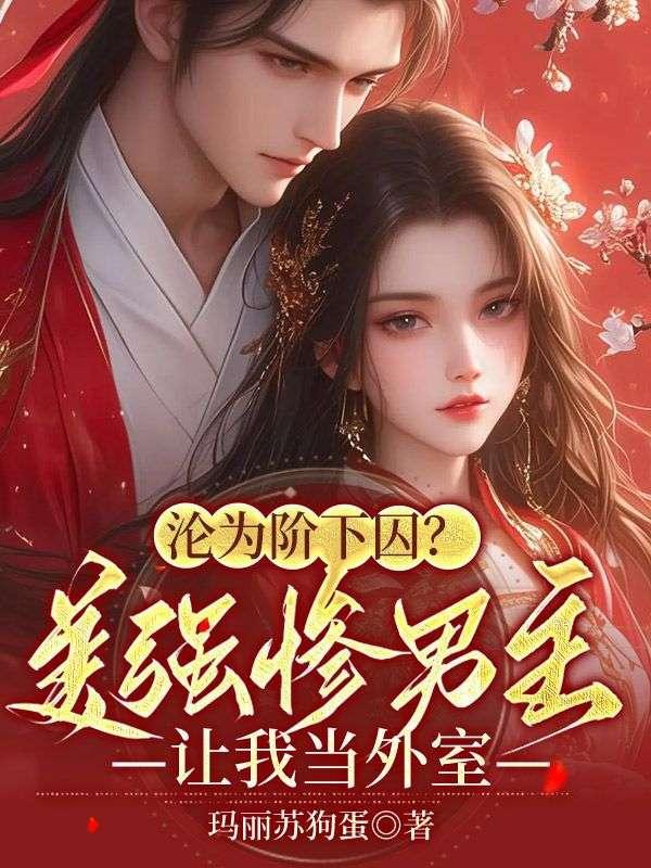 沦为阶下囚美强惨男主让我当外室