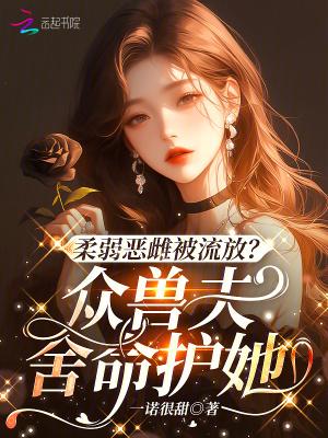 柔弱恶雌被流放?众兽夫舍命护她免费笔趣阁