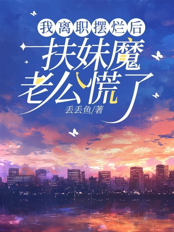 我离职摆烂后扶妹魔老公慌了免费观看