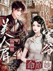 美人肩杨柳腰战损军爷命给她免费阅读133张