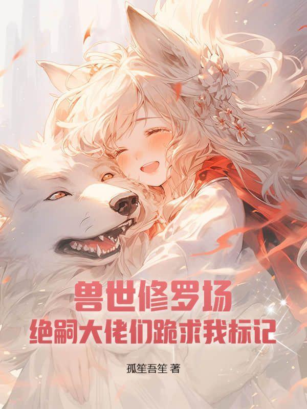 兽世修罗场绝嗣大佬们跪求我标记改编剧本