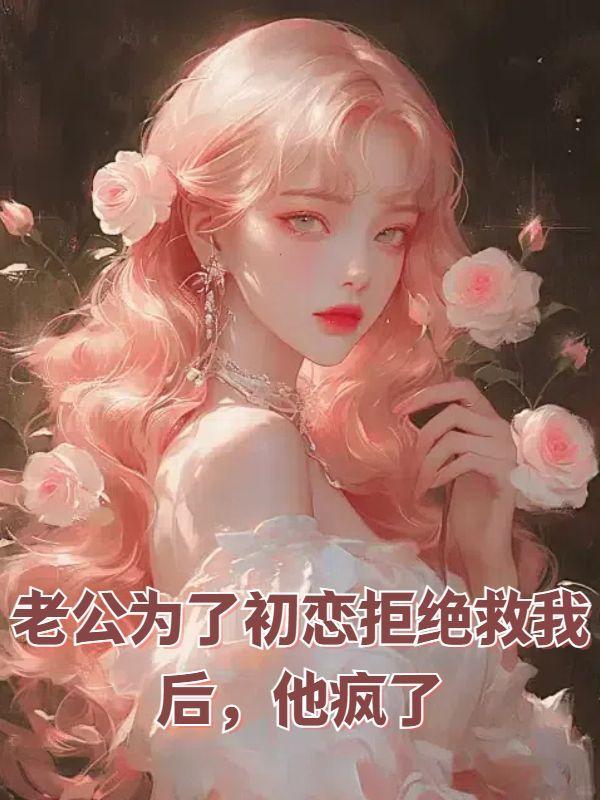 老公为了初恋拒绝救我后他疯了