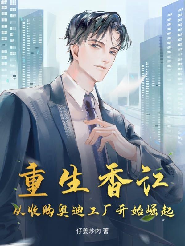 重生香江从收购奥迪工厂开始崛起作者仔姜炒肉