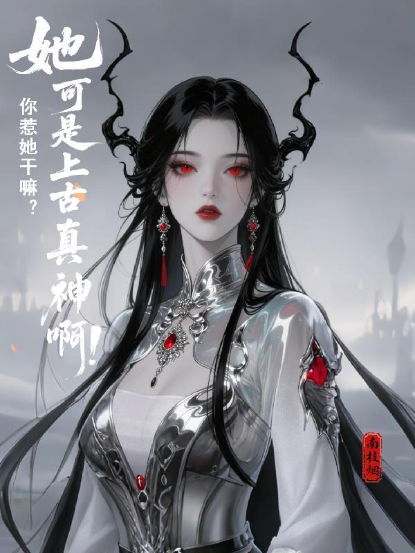 你惹她干嘛?她可是上古真神啊!男主是谁