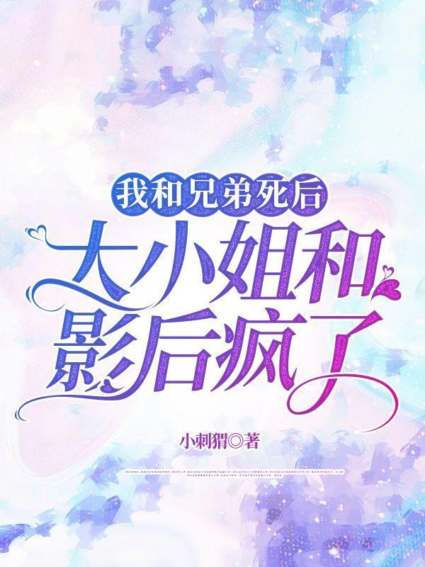 我和兄弟死后大小姐和影后疯了完整版免费罗岳