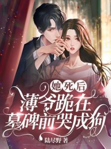 她死后薄爷跪在墓碑前哭成狗TXT