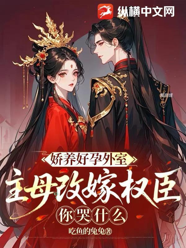 娇养好孕外室?主母改嫁权臣你哭什么