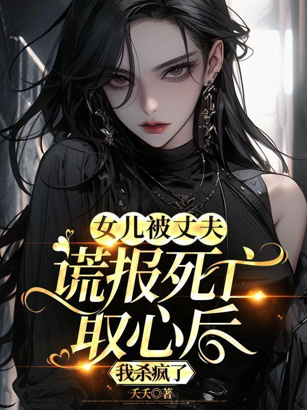 女儿被丈夫谎报死亡取心后，我杀疯了