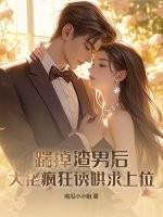 踹掉渣男后,大佬疯狂诱哄求上位