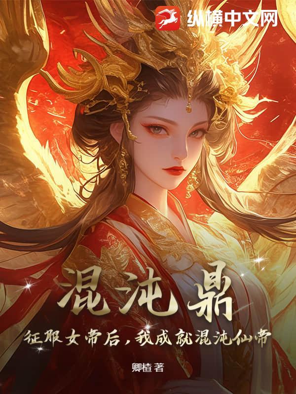 混沌鼎:征服女帝后,我成就混沌仙帝